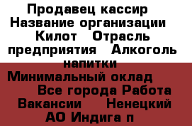 Продавец-кассир › Название организации ­ Килот › Отрасль предприятия ­ Алкоголь, напитки › Минимальный оклад ­ 20 000 - Все города Работа » Вакансии   . Ненецкий АО,Индига п.